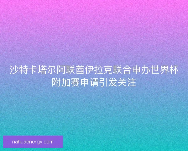 沙特卡塔尔阿联酋伊拉克联合申办世界杯附加赛申请引发关注 沙特卡塔尔阿联酋伊拉克联合申办世界杯附加赛申请引发关注