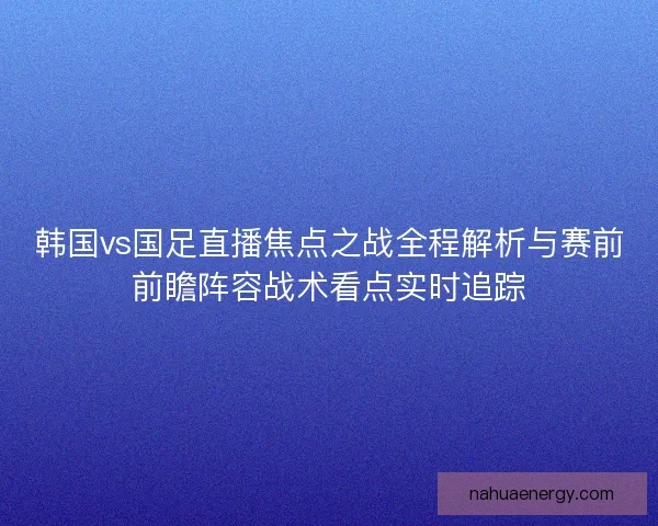 韩国vs国足直播焦点之战全程解析与赛前前瞻阵容战术看点实时追踪 韩国vs国足直播焦点之战全程解析与赛前前瞻阵容战术看点实时追踪
