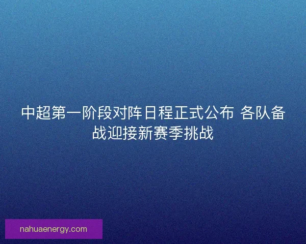 中超第一阶段对阵日程正式公布 各队备战迎接新赛季挑战