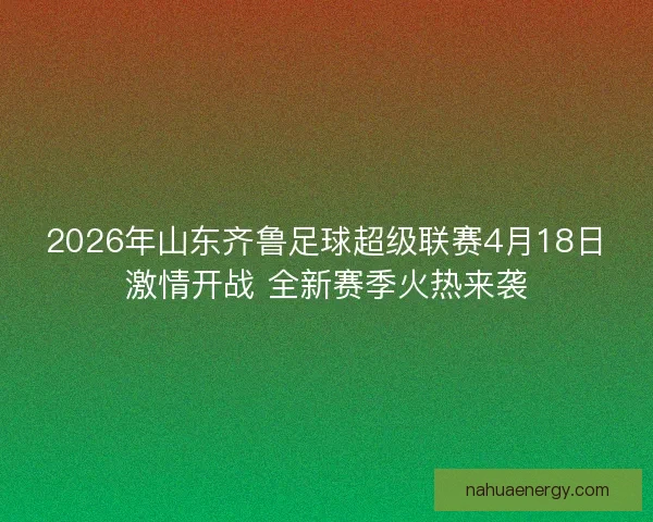 2026年山东齐鲁足球超级联赛4月18日激情开战 全新赛季火热来袭
