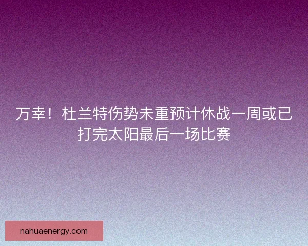 万幸!杜兰特伤势未重预计休战一周或已打完太阳最后一场比赛 万幸!杜兰特伤势未重预计休战一周或已打完太阳最后一场比赛