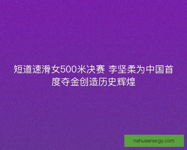 短道速滑女500米决赛 李坚柔为中国首度夺金创造历史辉煌 短道速滑女500米决赛 李坚柔为中国首度夺金创造历史辉煌