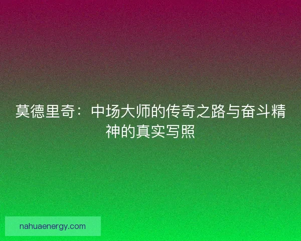 莫德里奇：中场大师的传奇之路与奋斗精神的真实写照