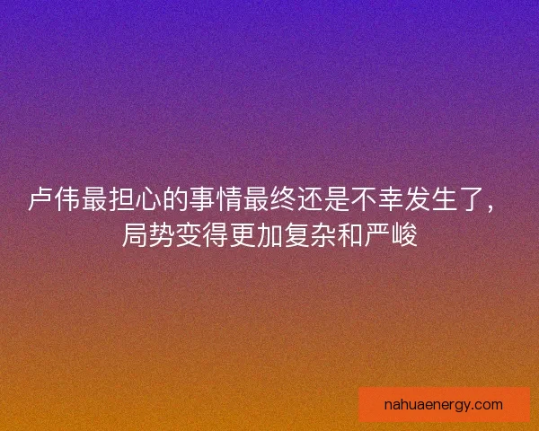 卢伟最担心的事情最终还是不幸发生了，局势变得更加复杂和严峻