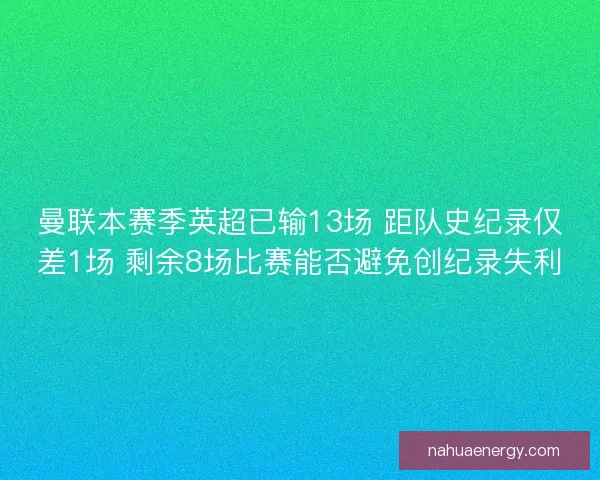 曼联本赛季英超已输13场 距队史纪录仅差1场 剩余8场比赛能否避免创纪录失利