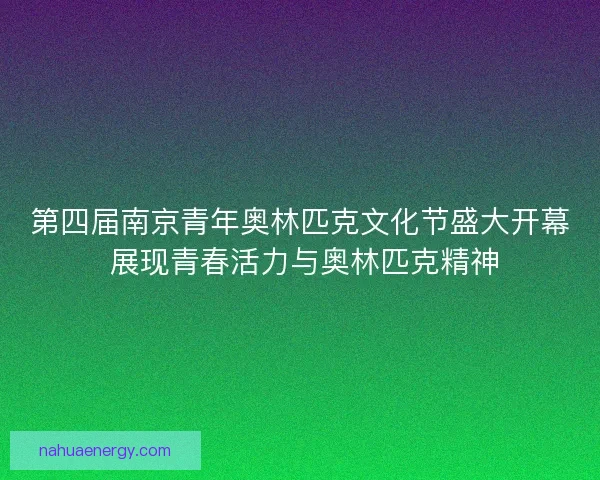 第四届南京青年奥林匹克文化节盛大开幕 展现青春活力与奥林匹克精神