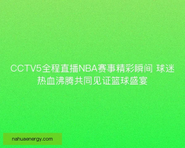 CCTV5全程直播NBA赛事精彩瞬间 球迷热血沸腾共同见证篮球盛宴 CCTV5全程直播NBA赛事精彩瞬间 球迷热血沸腾共同见证篮球盛宴