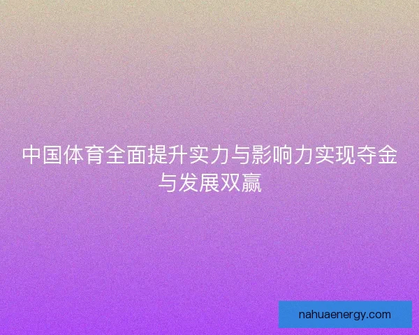 中国体育全面提升实力与影响力实现夺金与发展双赢