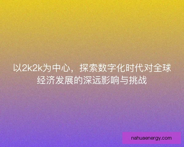以2k2k为中心,探索数字化时代对全球经济发展的深远影响与挑战 以2k2k为中心,探索数字化时代对全球经济发展的深远影响与挑战