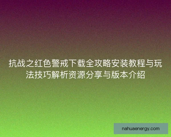 抗战之红色警戒下载全攻略安装教程与玩法技巧解析资源分享与版本介绍