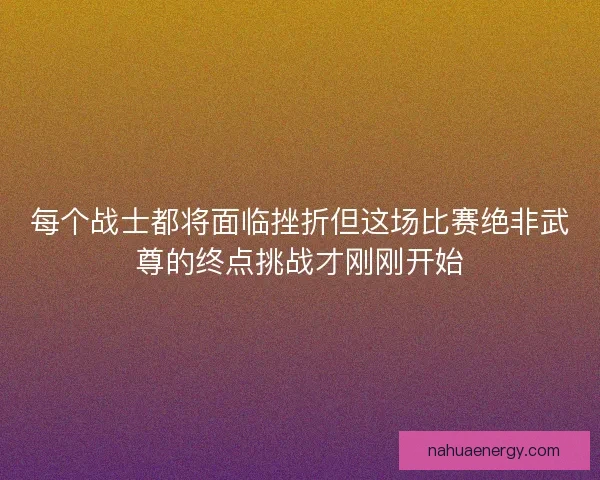 每个战士都将面临挫折但这场比赛绝非武尊的终点挑战才刚刚开始