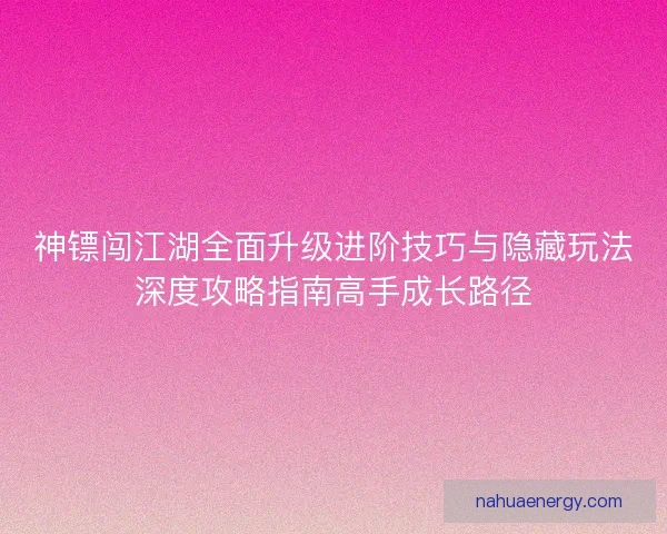 神镖闯江湖全面升级进阶技巧与隐藏玩法深度攻略指南高手成长路径