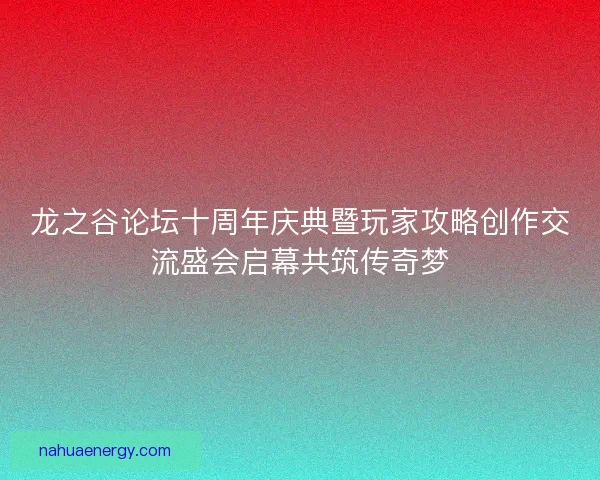 龙之谷论坛十周年庆典暨玩家攻略创作交流盛会启幕共筑传奇梦