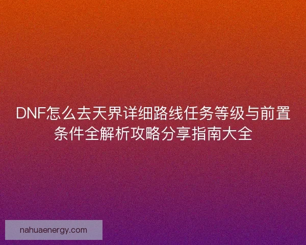 DNF怎么去天界详细路线任务等级与前置条件全解析攻略分享指南大全 DNF怎么去天界详细路线任务等级与前置条件全解析攻略分享指南大全