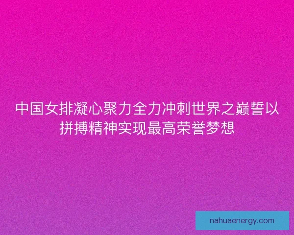 中国女排凝心聚力全力冲刺世界之巅誓以拼搏精神实现最高荣誉梦想