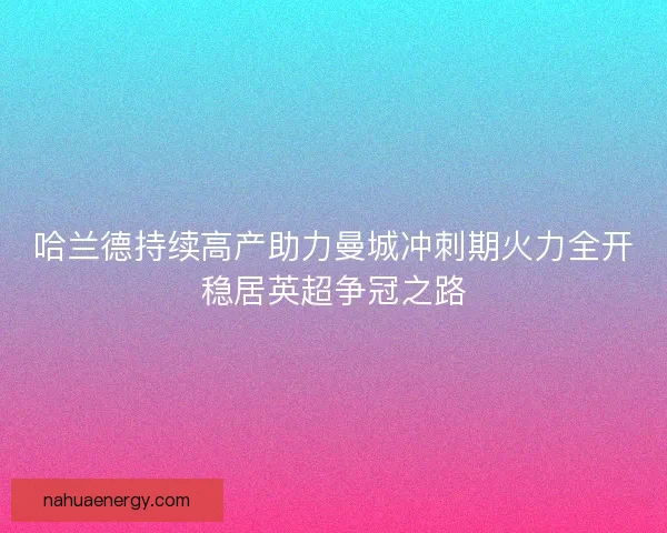 哈兰德持续高产助力曼城冲刺期火力全开稳居英超争冠之路