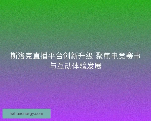 斯洛克直播平台创新升级 聚焦电竞赛事与互动体验发展 斯洛克直播平台创新升级 聚焦电竞赛事与互动体验发展