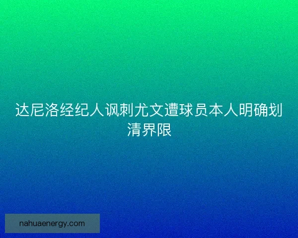 达尼洛经纪人讽刺尤文遭球员本人明确划清界限