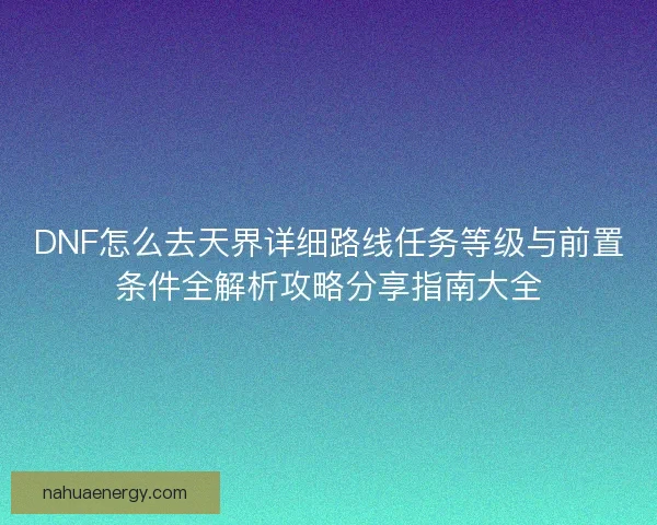 DNF怎么去天界详细路线任务等级与前置条件全解析攻略分享指南大全 DNF怎么去天界详细路线任务等级与前置条件全解析攻略分享指南大全
