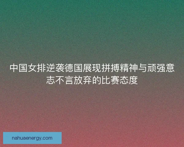 中国女排逆袭德国展现拼搏精神与顽强意志不言放弃的比赛态度