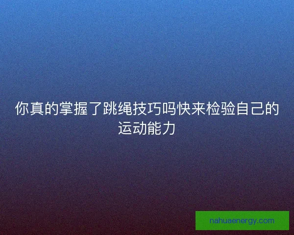 你真的掌握了跳绳技巧吗快来检验自己的运动能力