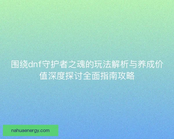 围绕dnf守护者之魂的玩法解析与养成价值深度探讨全面指南攻略