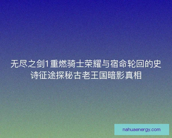 无尽之剑1重燃骑士荣耀与宿命轮回的史诗征途探秘古老王国暗影真相 无尽之剑1重燃骑士荣耀与宿命轮回的史诗征途探秘古老王国暗影真相