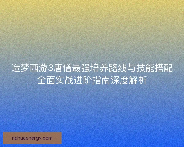 造梦西游3唐僧最强培养路线与技能搭配全面实战进阶指南深度解析