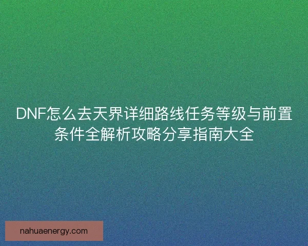 DNF怎么去天界详细路线任务等级与前置条件全解析攻略分享指南大全
