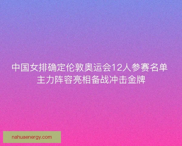 中国女排确定伦敦奥运会12人参赛名单 主力阵容亮相备战冲击金牌