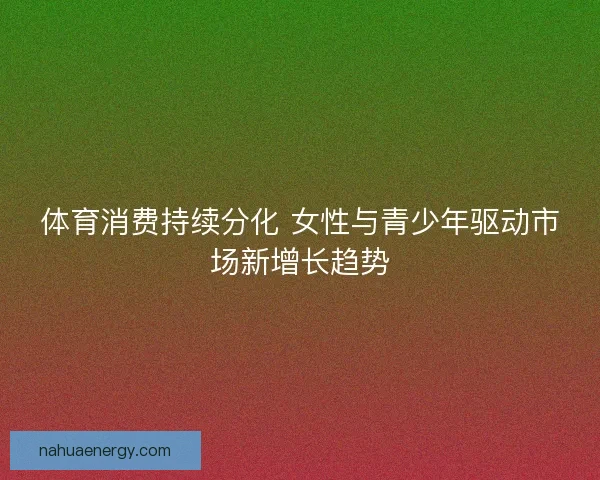 体育消费持续分化 女性与青少年驱动市场新增长趋势
