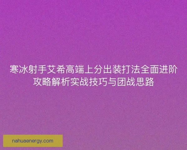 寒冰射手艾希高端上分出装打法全面进阶攻略解析实战技巧与团战思路