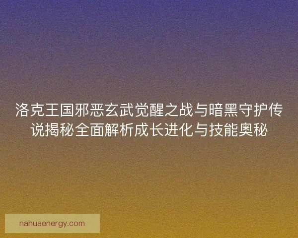 洛克王国邪恶玄武觉醒之战与暗黑守护传说揭秘全面解析成长进化与技能奥秘