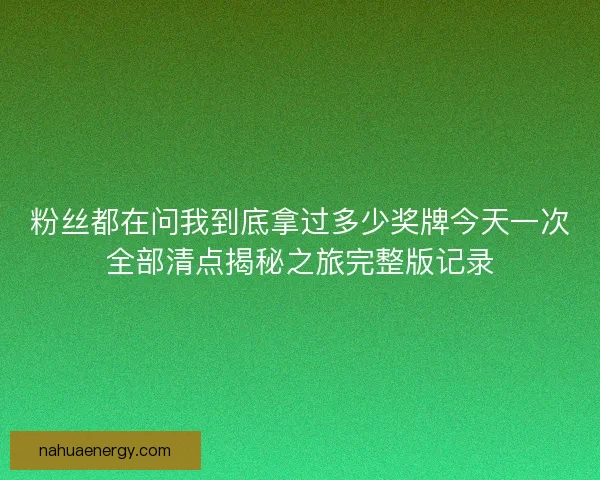 粉丝都在问我到底拿过多少奖牌今天一次全部清点揭秘之旅完整版记录
