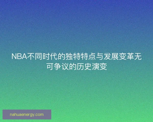 NBA不同时代的独特特点与发展变革无可争议的历史演变 NBA不同时代的独特特点与发展变革无可争议的历史演变