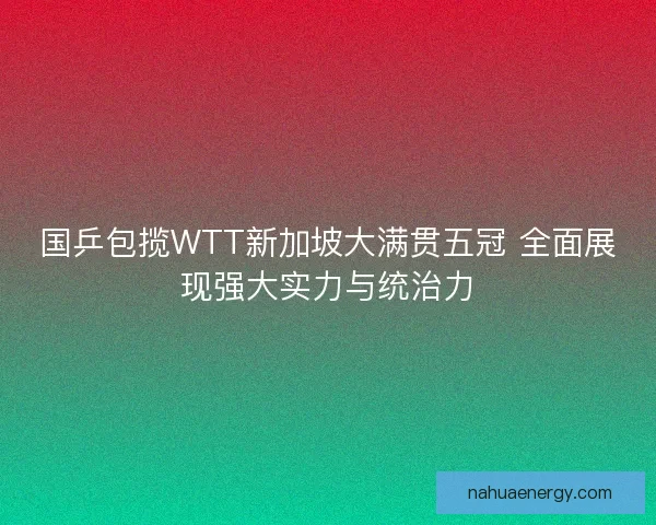国乒包揽WTT新加坡大满贯五冠 全面展现强大实力与统治力 国乒包揽WTT新加坡大满贯五冠 全面展现强大实力与统治力