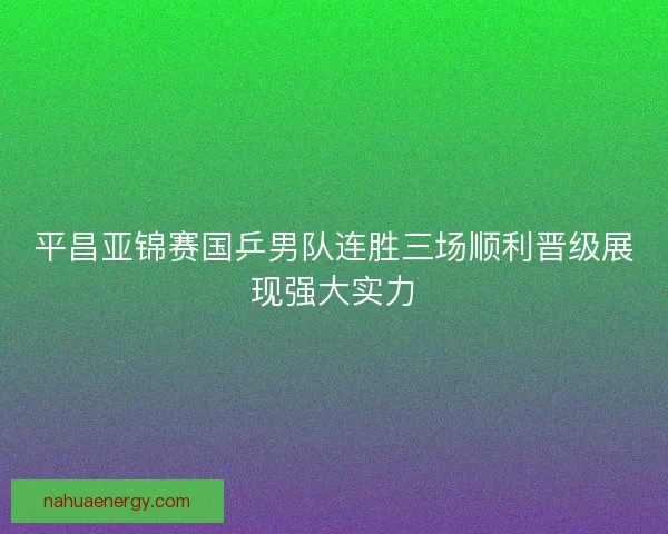 平昌亚锦赛国乒男队连胜三场顺利晋级展现强大实力