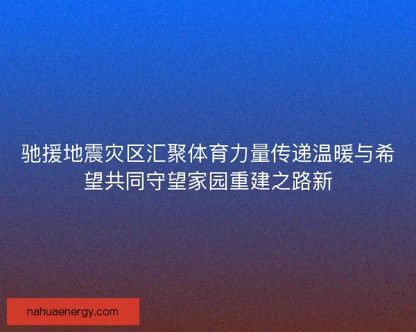 驰援地震灾区汇聚体育力量传递温暖与希望共同守望家园重建之路新 驰援地震灾区汇聚体育力量传递温暖与希望共同守望家园重建之路新